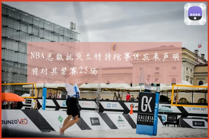 NBA总裁就莫兰特持枪事件发表声明将对其禁赛25场