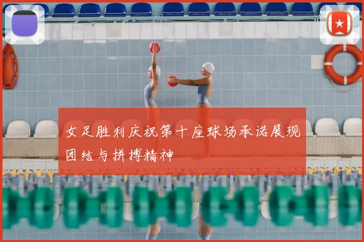 女足胜利庆祝第十座球场承诺展现团结与拼搏精神