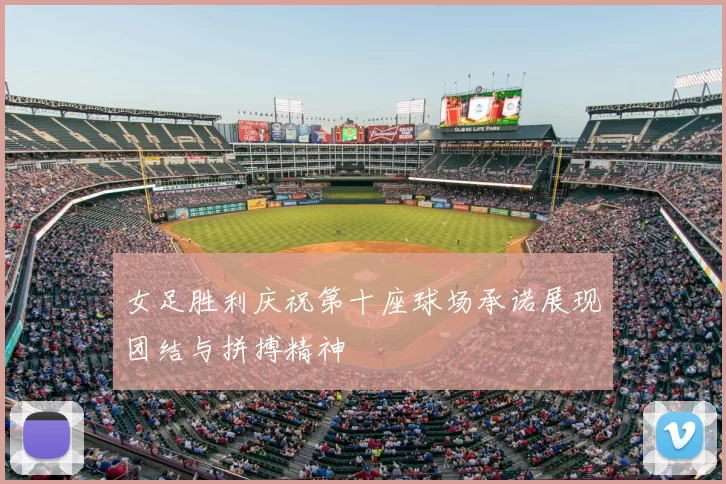 女足胜利庆祝第十座球场承诺展现团结与拼搏精神