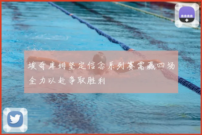 埃奇库姆坚定信念系列赛需赢四场全力以赴争取胜利