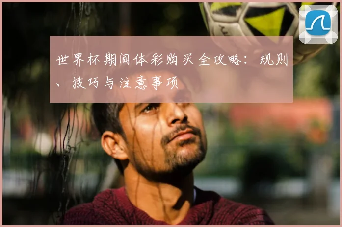 世界杯期间体彩购买全攻略：规则、技巧与注意事项
