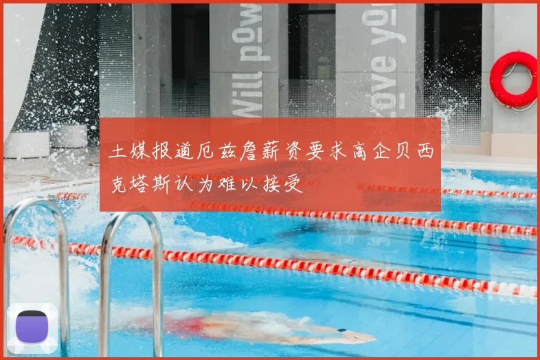 土媒报道厄兹詹薪资要求高企贝西克塔斯认为难以接受