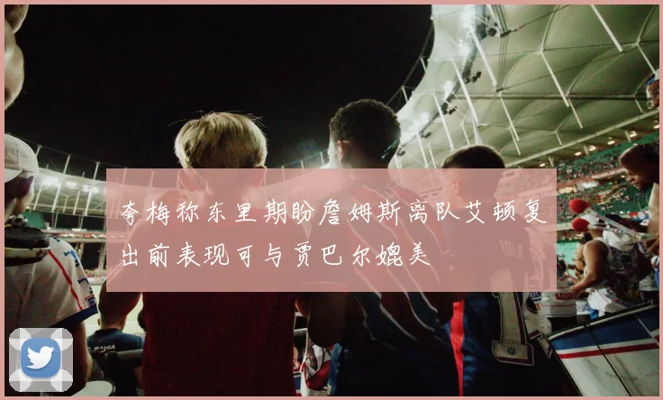 夸梅称东里期盼詹姆斯离队艾顿复出前表现可与贾巴尔媲美