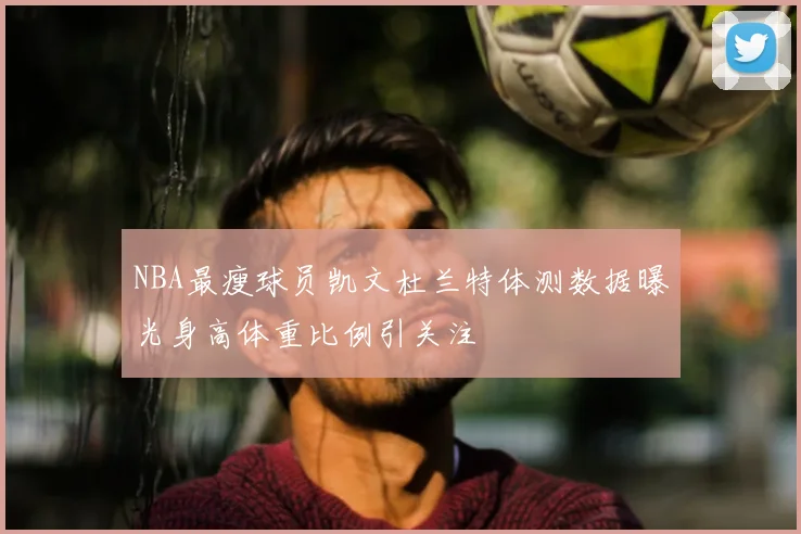 NBA最瘦球员凯文杜兰特体测数据曝光身高体重比例引关注
