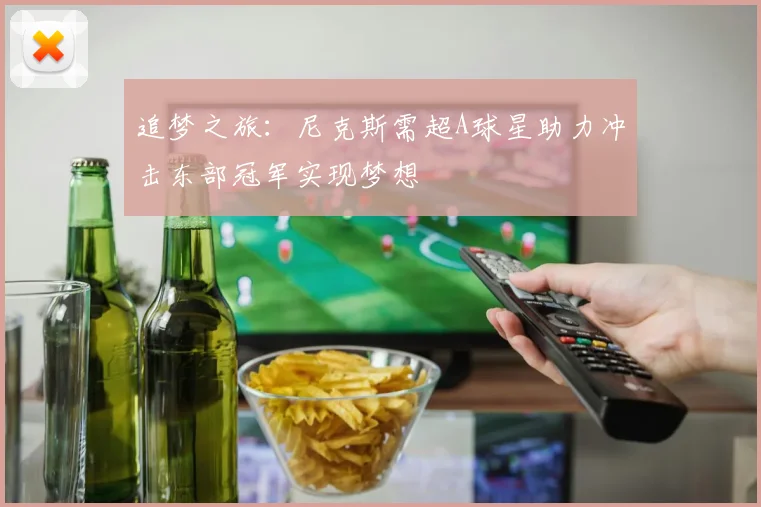 追梦之旅：尼克斯需超A球星助力冲击东部冠军实现梦想