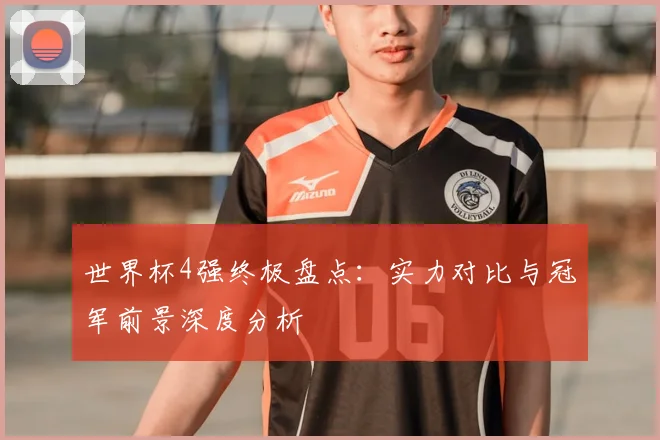 世界杯4强终极盘点：实力对比与冠军前景深度分析