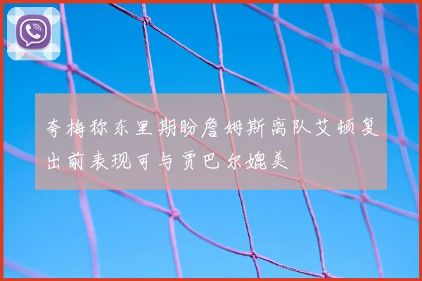 夸梅称东里期盼詹姆斯离队艾顿复出前表现可与贾巴尔媲美