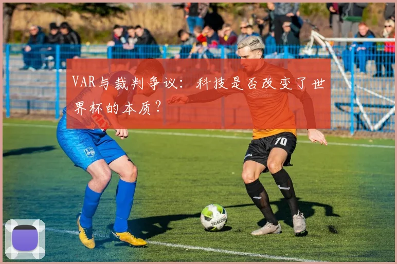 VAR与裁判争议:科技是否改变了世界杯的本质?