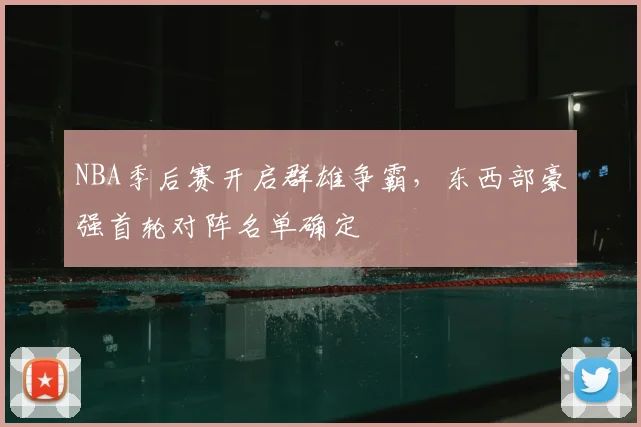 NBA季后赛开启群雄争霸，东西部豪强首轮对阵名单确定