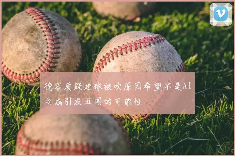 德容质疑进球被吹原因希望不是AI合成引发丑闻的可能性