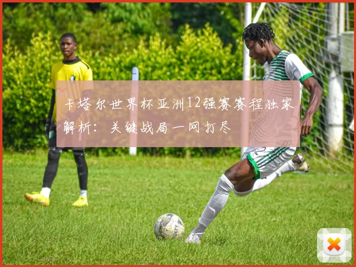 卡塔尔世界杯亚洲12强赛赛程独家解析：关键战局一网打尽