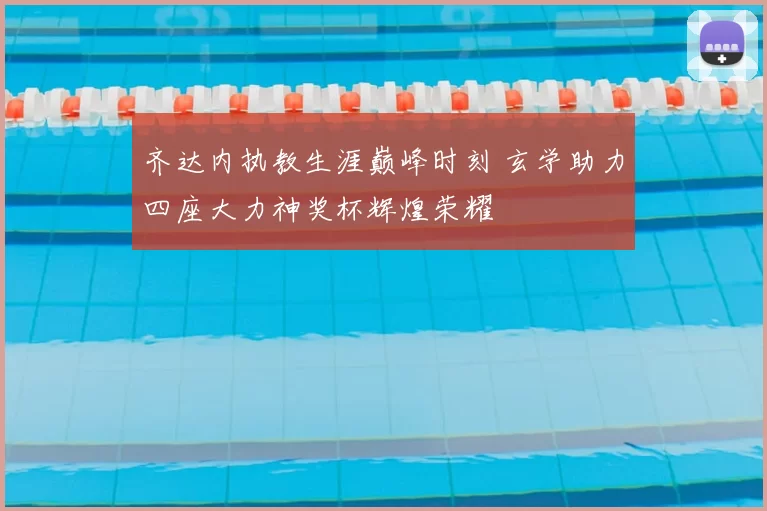 齐达内执教生涯巅峰时刻 玄学助力四座大力神奖杯辉煌荣耀