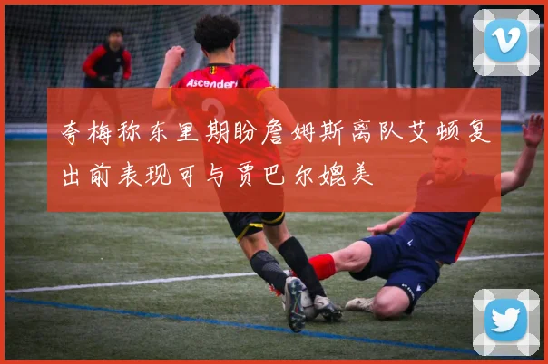 夸梅称东里期盼詹姆斯离队艾顿复出前表现可与贾巴尔媲美
