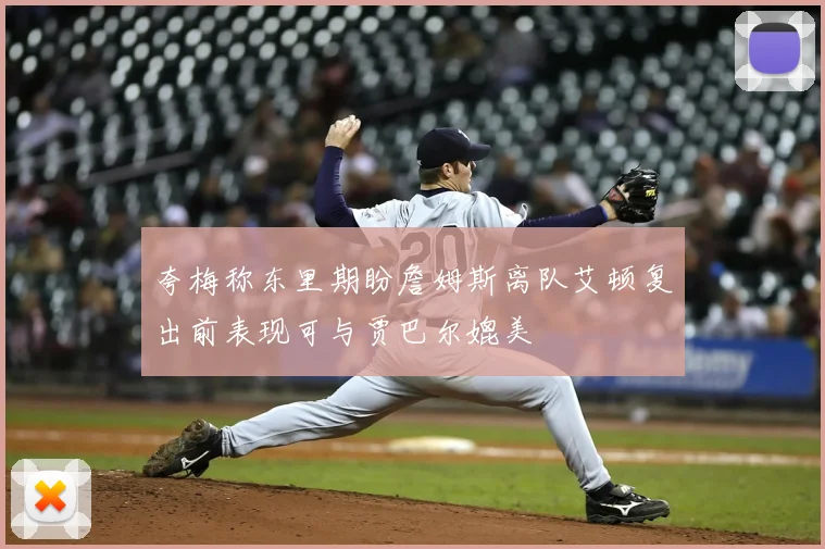 夸梅称东里期盼詹姆斯离队艾顿复出前表现可与贾巴尔媲美