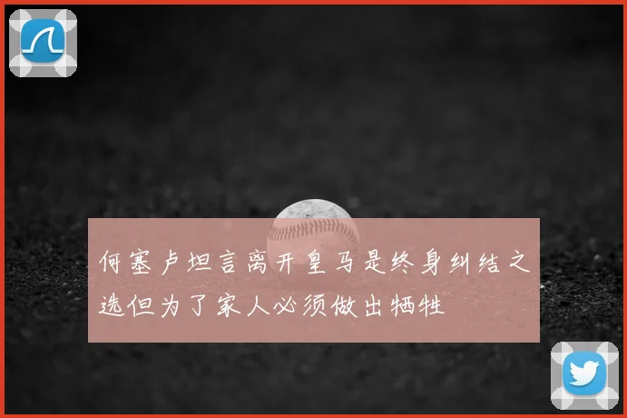 何塞卢坦言离开皇马是终身纠结之选但为了家人必须做出牺牲