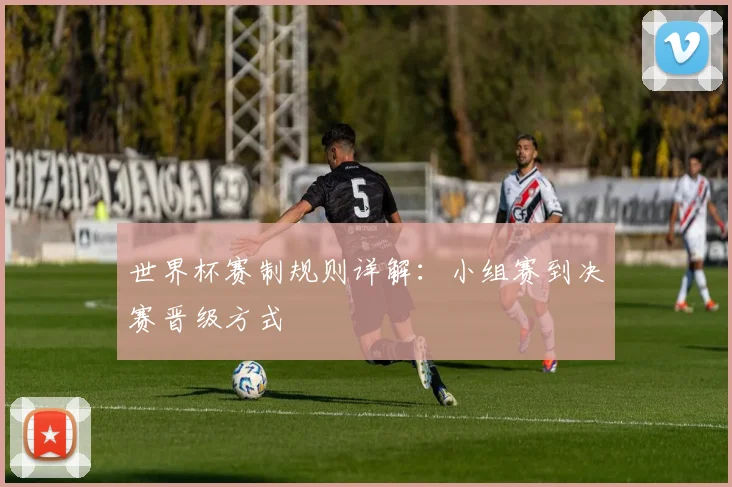 世界杯赛制规则详解：小组赛到决赛晋级方式