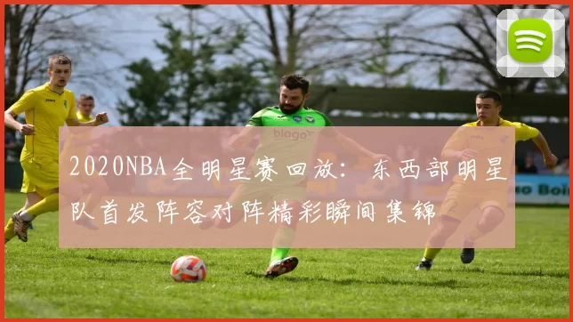 2020NBA全明星赛回放：东西部明星队首发阵容对阵精彩瞬间集锦