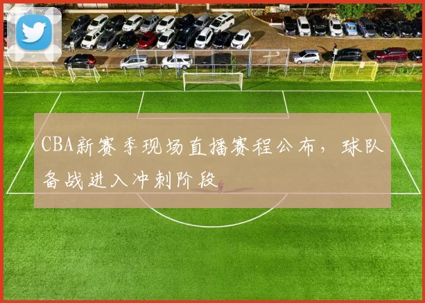 CBA新赛季现场直播赛程公布，球队备战进入冲刺阶段