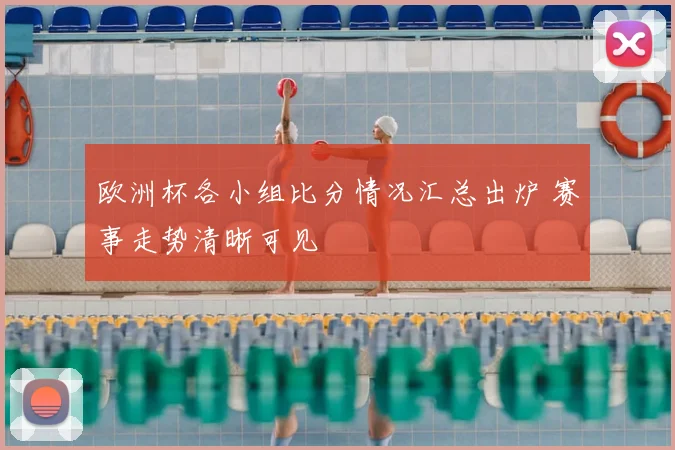 欧洲杯各小组比分情况汇总出炉 赛事走势清晰可见