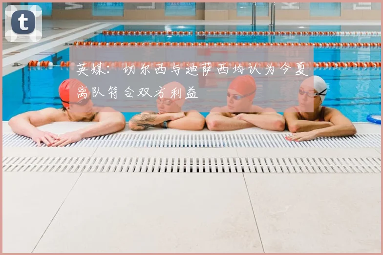 英媒：切尔西与迪萨西均认为今夏离队符合双方利益