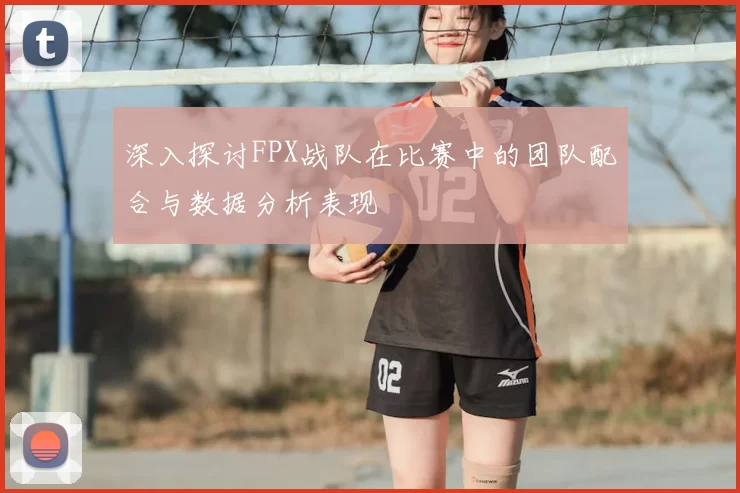 深入探讨FPX战队在比赛中的团队配合与数据分析表现