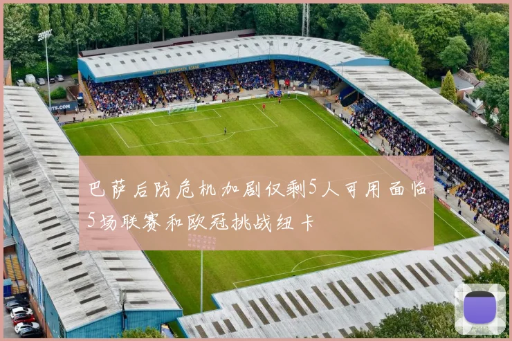 巴萨后防危机加剧仅剩5人可用面临5场联赛和欧冠挑战纽卡