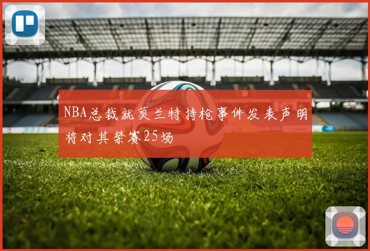 NBA总裁就莫兰特持枪事件发表声明将对其禁赛25场