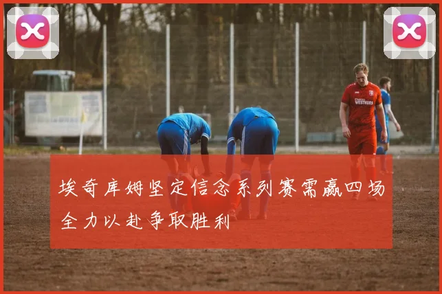埃奇库姆坚定信念系列赛需赢四场全力以赴争取胜利