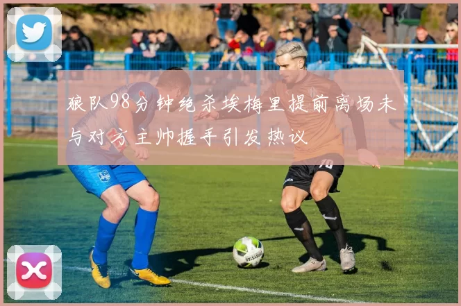 狼队98分钟绝杀埃梅里提前离场未与对方主帅握手引发热议