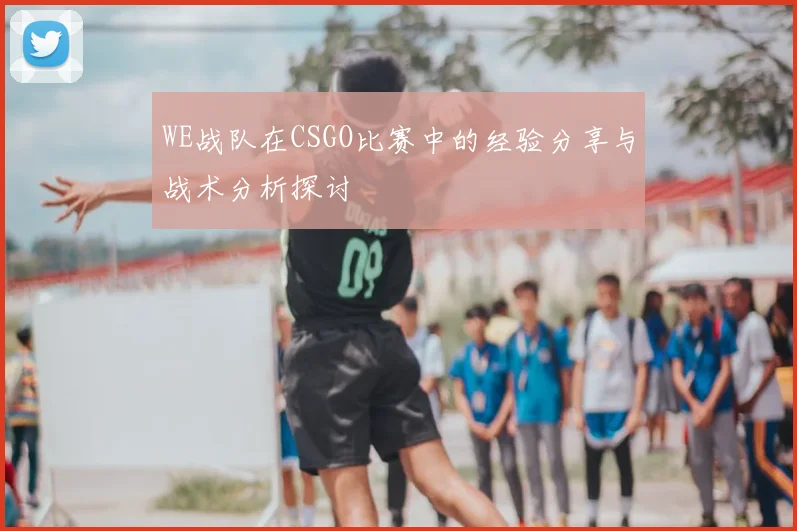 WE战队在CSGO比赛中的经验分享与战术分析探讨