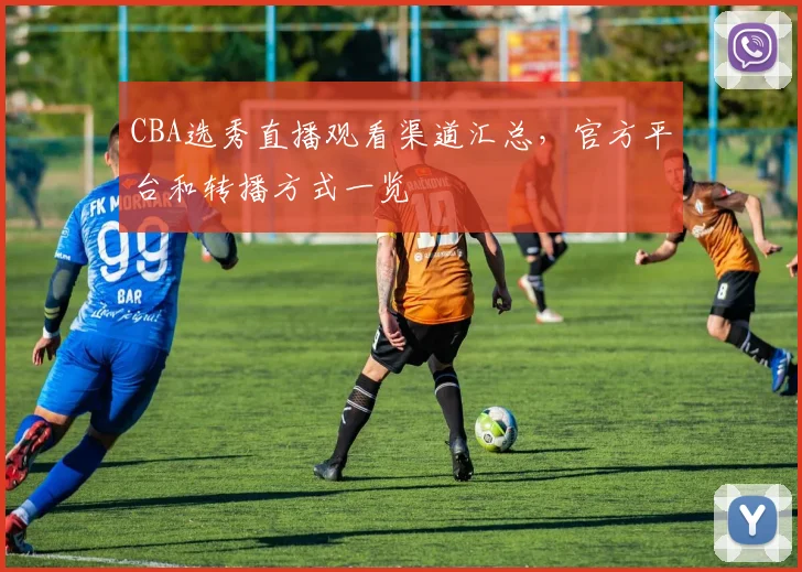 CBA选秀直播观看渠道汇总，官方平台和转播方式一览