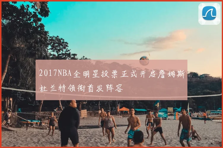 2017NBA全明星投票正式开启詹姆斯杜兰特领衔首发阵容