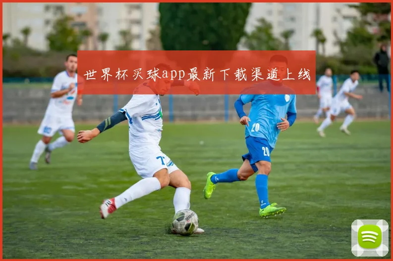 世界杯买球app最新下载渠道上线