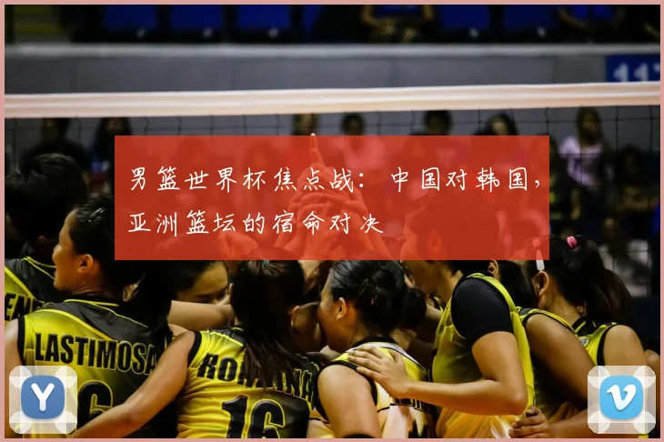 男篮世界杯焦点战：中国对韩国，亚洲篮坛的宿命对决